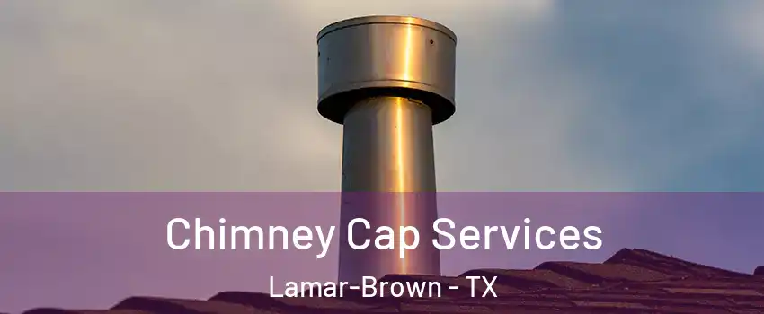 Chimney Cap Services Lamar-Brown - TX