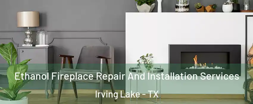 Ethanol Fireplace Repair And Installation Services Irving Lake - TX