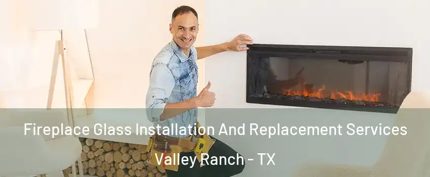 Fireplace Glass Installation And Replacement Services Valley Ranch - TX