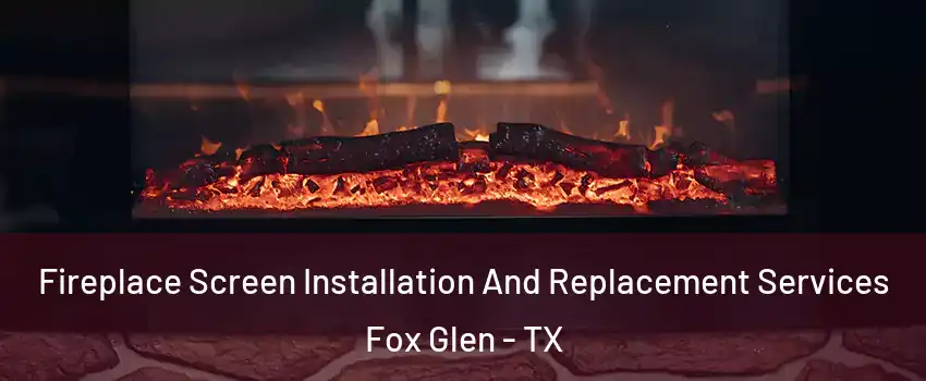 Fireplace Screen Installation And Replacement Services Fox Glen - TX