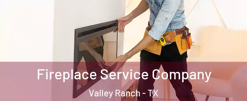 Fireplace Service Company Valley Ranch - TX