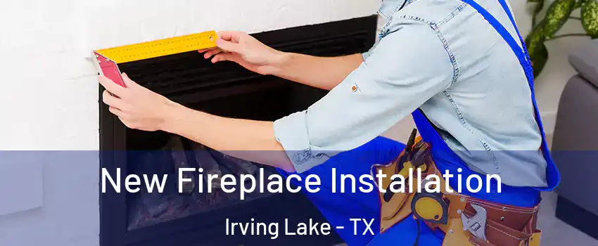 New Fireplace Installation Irving Lake - TX