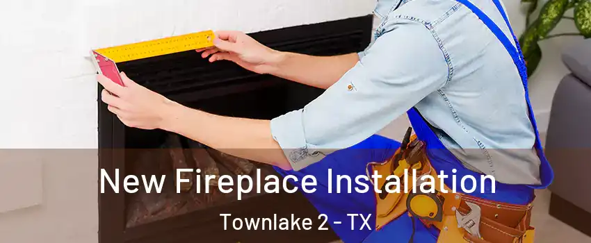 New Fireplace Installation Townlake 2 - TX