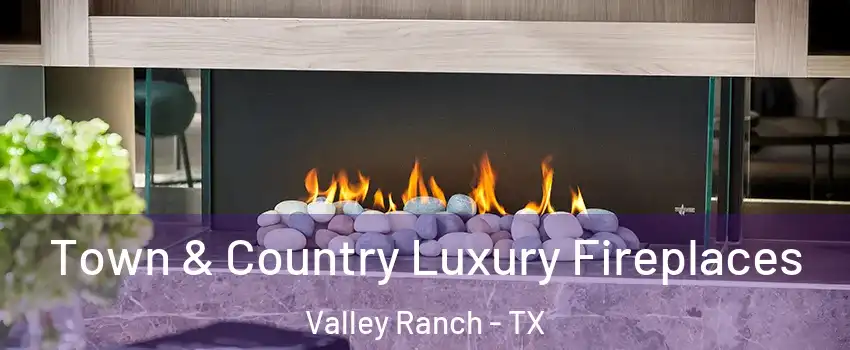 Town & Country Luxury Fireplaces Valley Ranch - TX