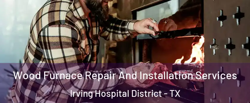 Wood Furnace Repair And Installation Services Irving Hospital District - TX